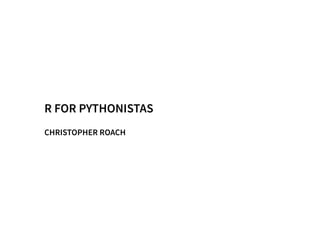 R FOR PYTHONISTAS
CHRISTOPHER ROACH
 