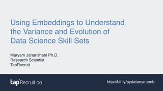 Using Embeddings to Understand  
the Variance and Evolution of
Data Science Skill Sets
Maryam Jahanshahi Ph.D.
Research Scientist
TapRecruit
http://bit.ly/pydatanyc-emb
 