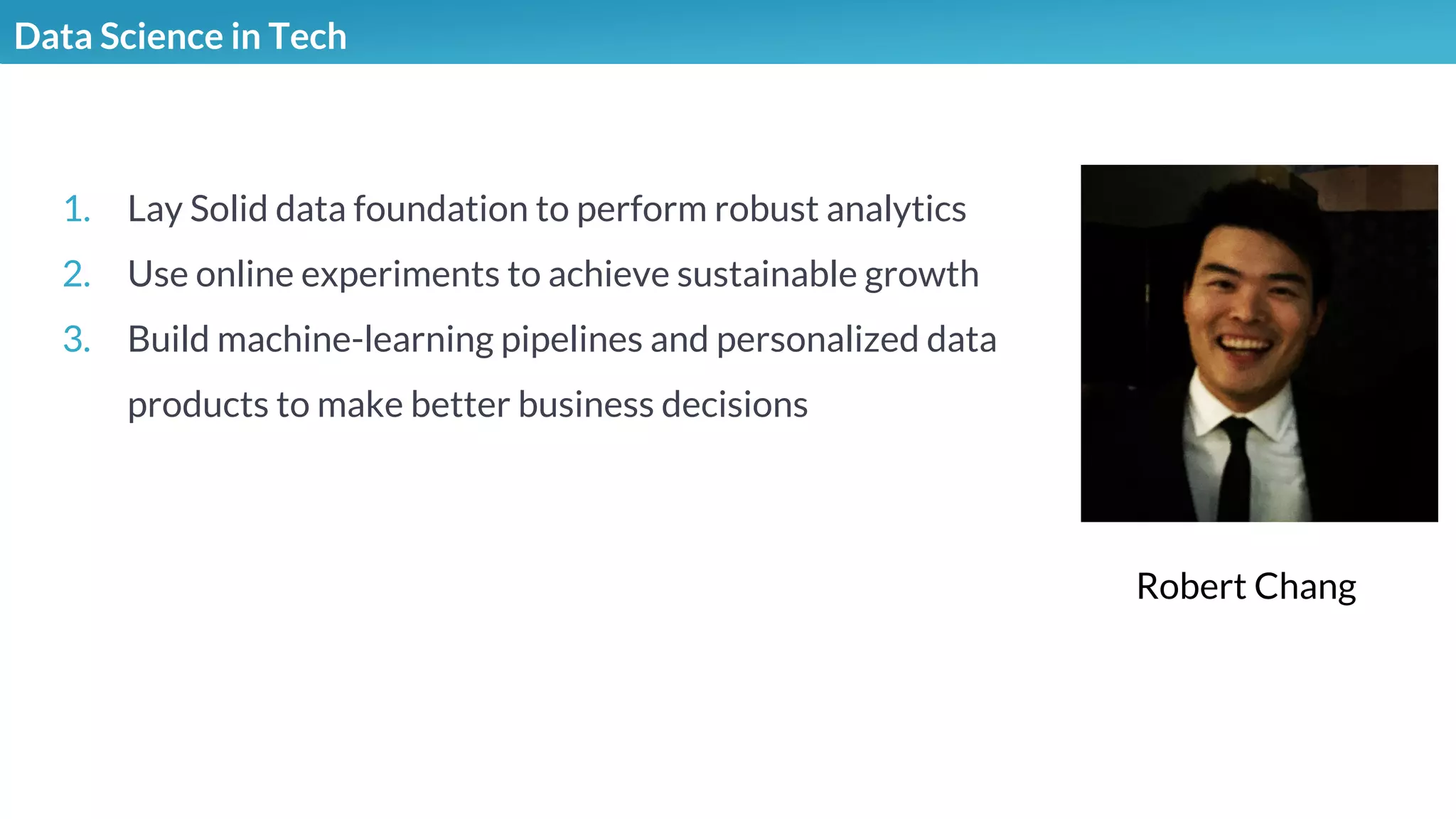 Illustrations you can use, just copy/pasteData Science in Tech
1. Lay Solid data foundation to perform robust analytics
2. Use online experiments to achieve sustainable growth
3. Build machine-learning pipelines and personalized data
products to make better business decisions
Robert Chang
 