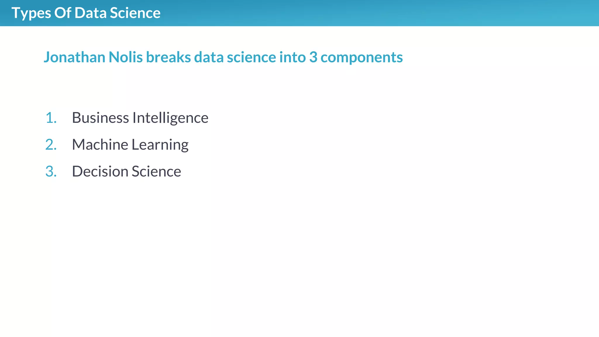 Types Of Data Science
1. Business Intelligence
2. Machine Learning
3. Decision Science
Jonathan Nolis breaks data science into 3 components
 