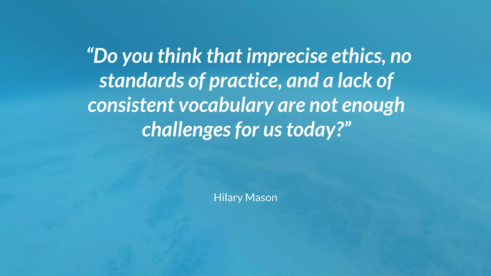 “Do you think that imprecise ethics, no
standards of practice, and a lack of
consistent vocabulary are not enough
challenges for us today?”
Hilary Mason
 