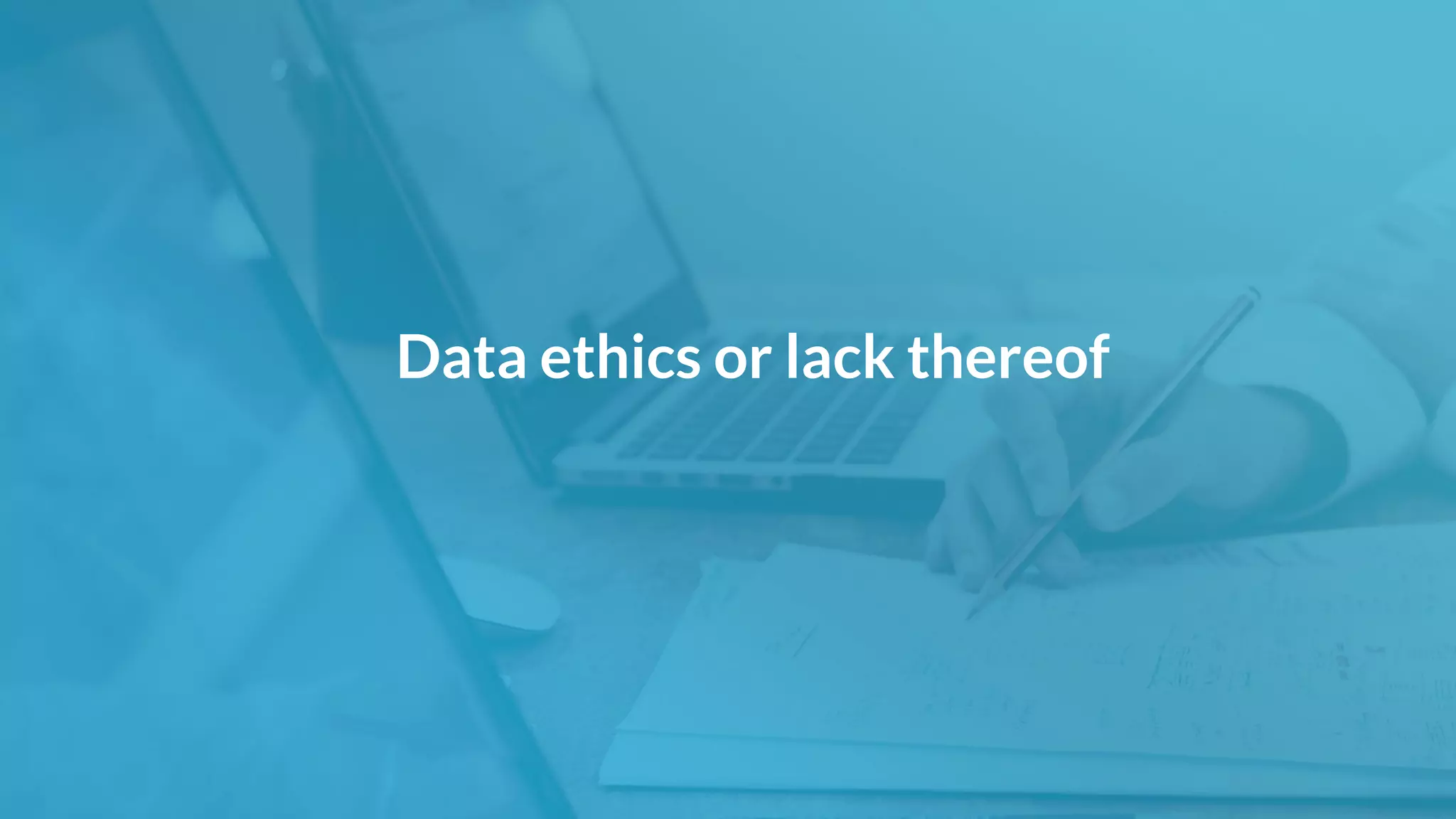Data ethics or lack thereof
 