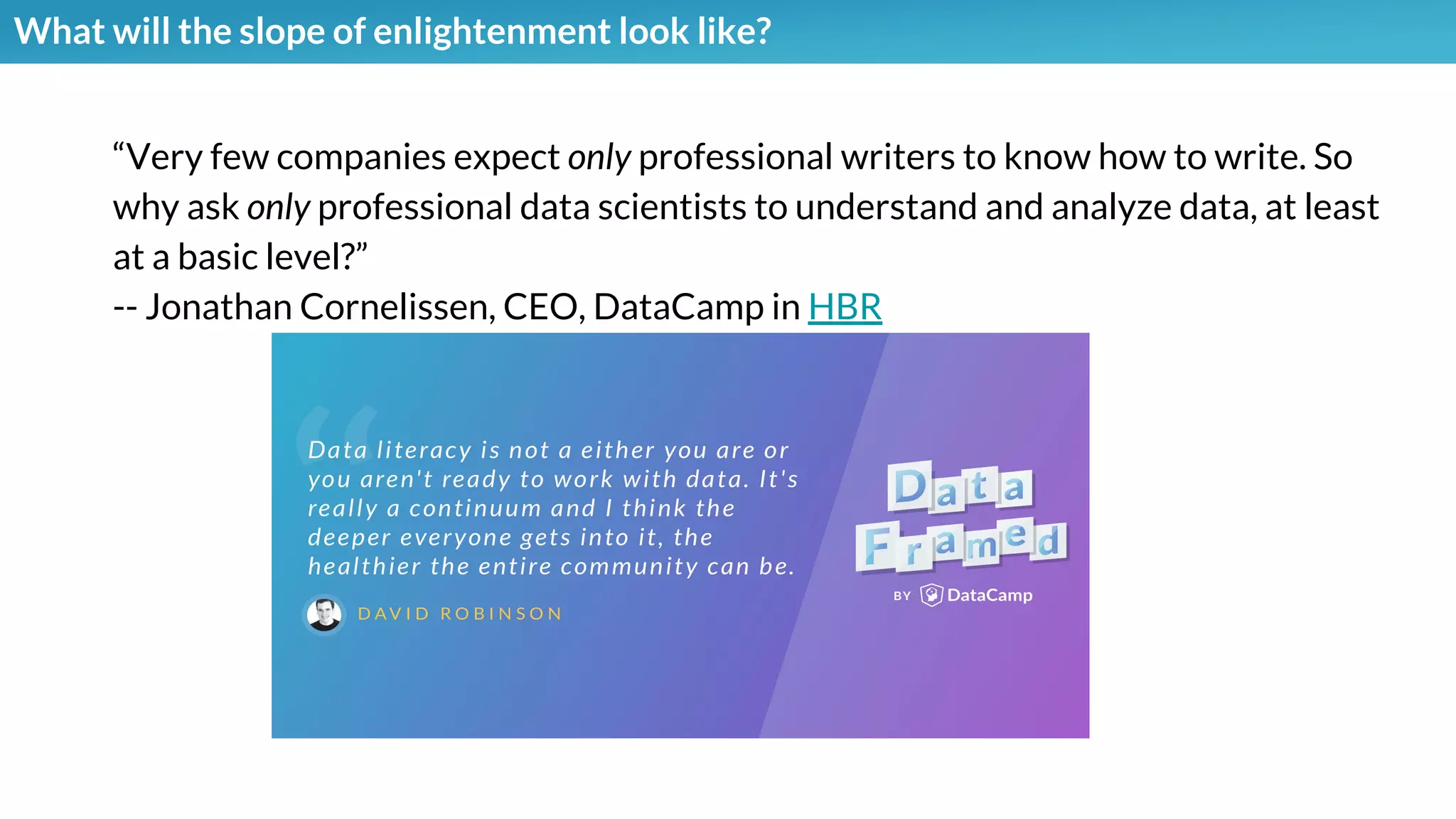 What will the slope of enlightenment look like?
“Very few companies expect only professional writers to know how to write. So
why ask only professional data scientists to understand and analyze data, at least
at a basic level?”
-- Jonathan Cornelissen, CEO, DataCamp in HBR
 