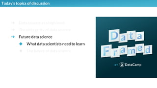➔ Data science at a high level
➔ The nitty gritty of data science
➔ Future data science
◆ What data scientists need to learn
◆ The future of data science
Today’s topics of discussion
 