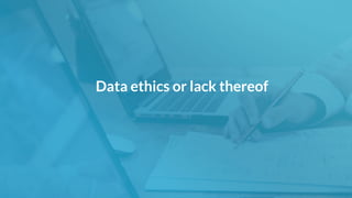 Data ethics or lack thereof
 