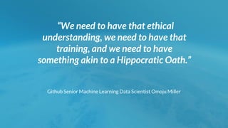 “We need to have that ethical
understanding, we need to have that
training, and we need to have
something akin to a Hippocratic Oath.”
Github Senior Machine Learning Data Scientist Omoju Miller
 