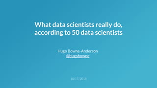 What data scientists really do,
according to 50 data scientists
Hugo Bowne-Anderson
@hugobowne
 