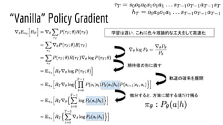 “Vanilla” Policy Gradient
期待値の形に直す
軌道の確率を展開
微分すると，方策に関する項だけ残る
学習は遅い．これに色々理論的な工夫をして高速化
 