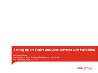 Titel der Präsentation,
Name, Abteilung,
Ort, xx. Monat 2014
1
Andreas Lattner
Data Science Team, Business Intelligence, Otto Group
PyData Berlin, May 20, 2016
Setting up predictive analytics services with Palladium