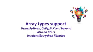 Array types support
Using PyTorch, CuPy, JAX and beyond
- also on GPUs -
in scientiﬁc Python libraries
 