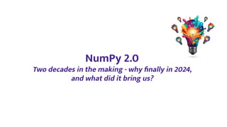 NumPy 2.0
Two decades in the making - why ﬁnally in 2024,
and what did it bring us?
 