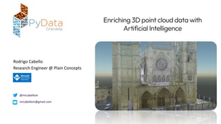 Enriching 3D point cloud data with
Artificial Intelligence
@mrcabellom
mrcabellom@gmail.com
Research Engineer @ Plain Concepts
Rodrigo Cabello
 