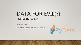 DATA FOR EVIL(?)
DATA IN WAR
WON BAE SUH
KCL MA STUDENT + INFOSYS (JULY 2017)
 