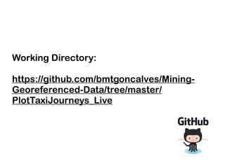Working Directory:
https://github.com/bmtgoncalves/Mining-
Georeferenced-Data/tree/master/
PlotTaxiJourneys_Live
 