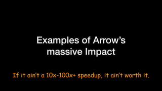 Examples of Arrow’s
massive Impact
If it ain’t a 10x-100x+ speedup, it ain’t worth it.
 