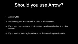 Should you use Arrow?
1. Actually, No.
2. Not directly, but make sure it is used in the backend.
3. If you need performance, but the current exchange is slow; then dive
deeper.
4. If you want to write high-performance, framework-agnostic code.
 