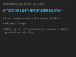 HOW TO BECOME A DATA SCIENTIST IN 6 MONTHS
WHY DOES OUR SOCIETY SUPPORT HIGHER EDUCATION?
▸ Social pressure insufﬁcient to...