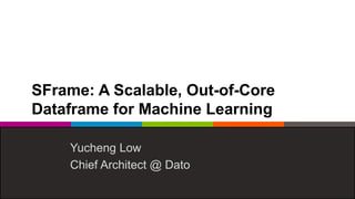 SFrame: A Scalable, Out-of-Core
Dataframe for Machine Learning
Yucheng Low
Chief Architect @ Dato
 