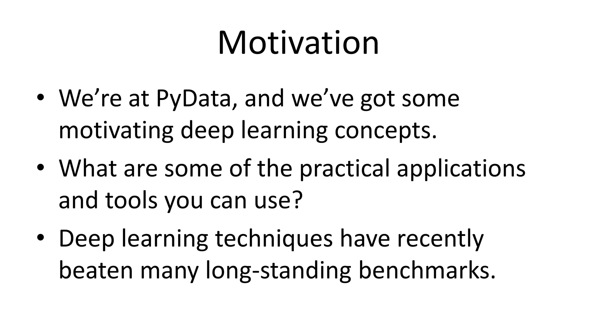 Motivation
• We’re at PyData, and we’ve got some
motivating deep learning concepts.
• What are some of the practical applications
and tools you can use?
• Deep learning techniques have recently
beaten many long-standing benchmarks.
 