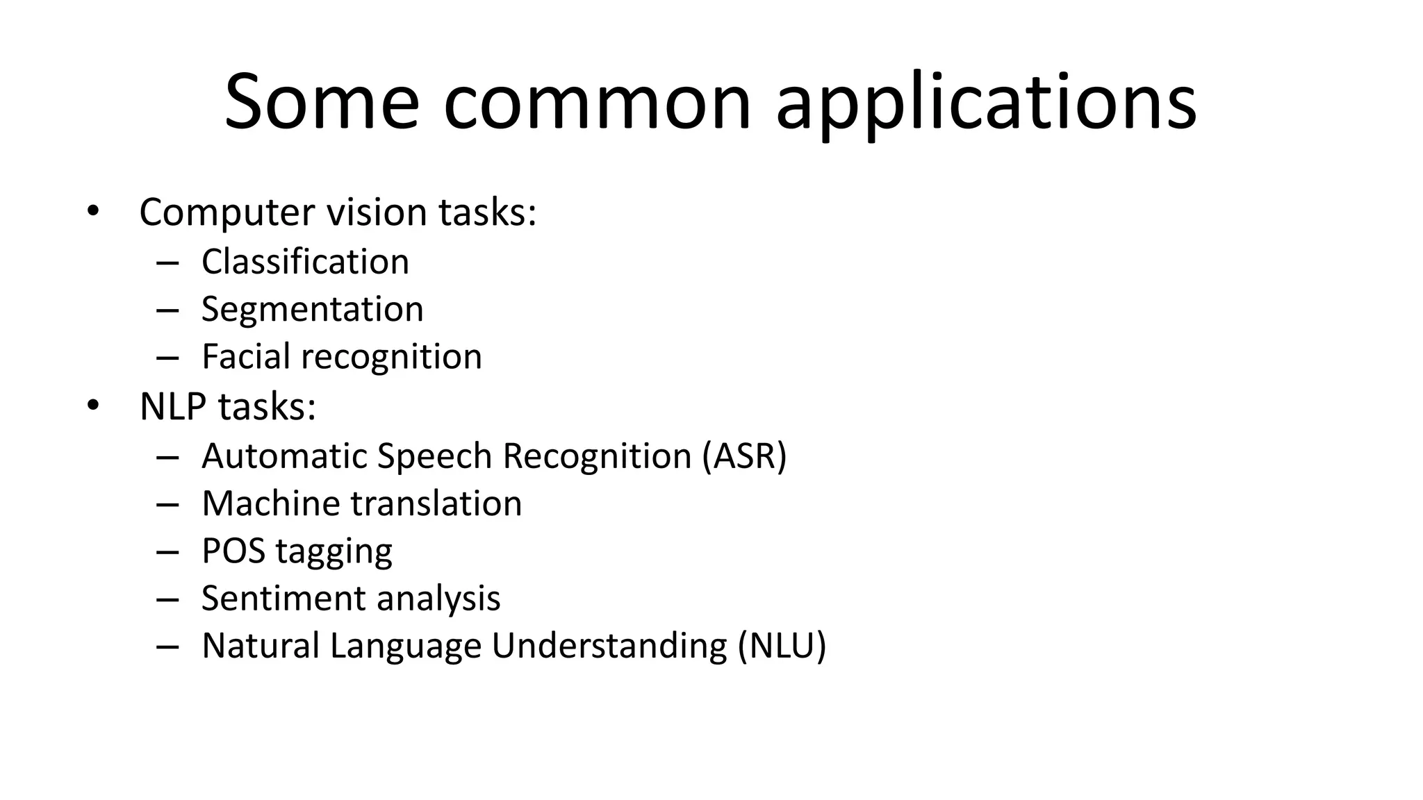 Some common applications
• Computer vision tasks:
– Classification
– Segmentation
– Facial recognition
• NLP tasks:
– Automatic Speech Recognition (ASR)
– Machine translation
– POS tagging
– Sentiment analysis
– Natural Language Understanding (NLU)
 