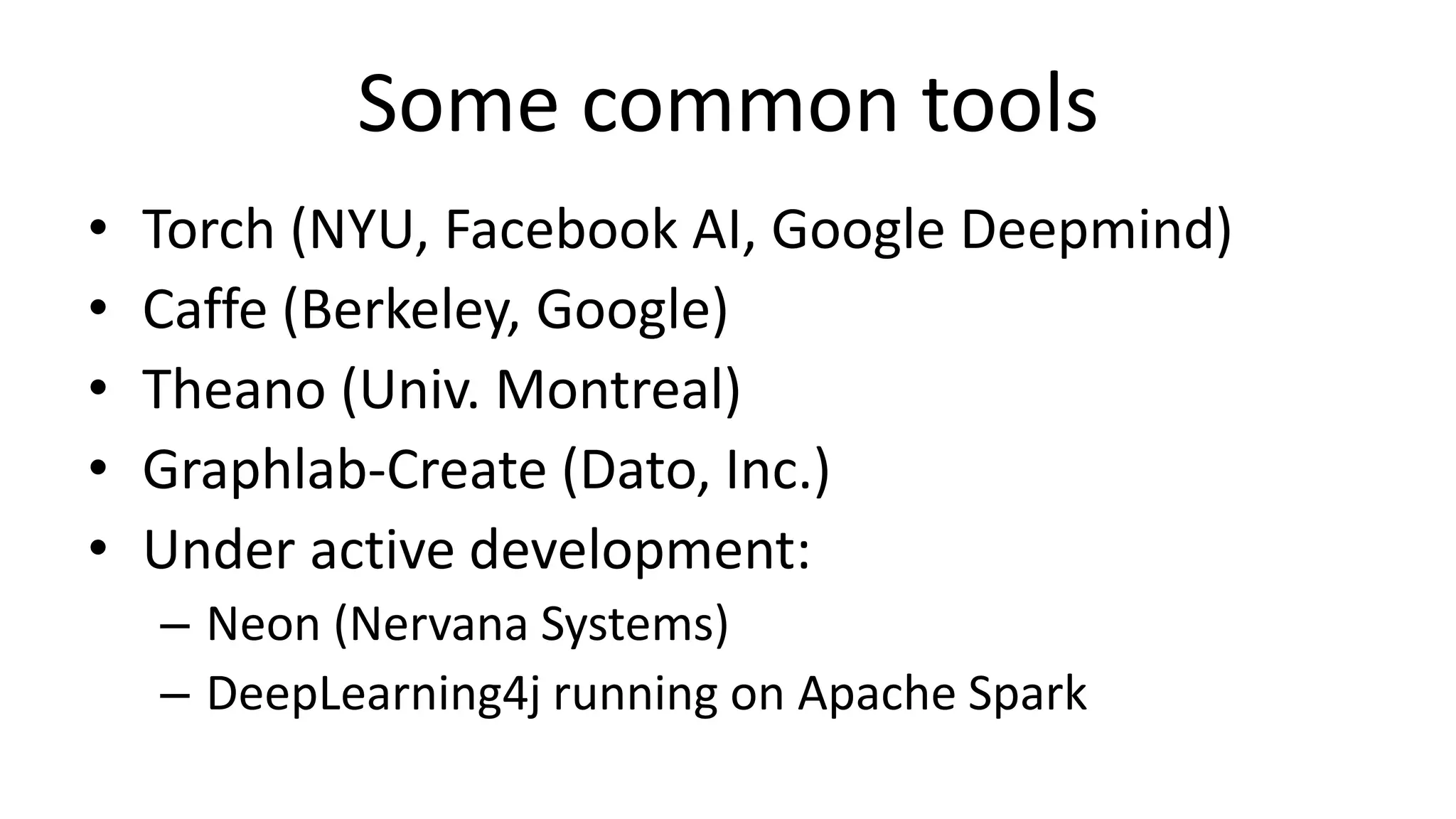 Some common tools
• Torch (NYU, Facebook AI, Google Deepmind)
• Caffe (Berkeley, Google)
• Theano (Univ. Montreal)
• Graphlab-Create (Dato, Inc.)
• Under active development:
– Neon (Nervana Systems)
– DeepLearning4j running on Apache Spark
 