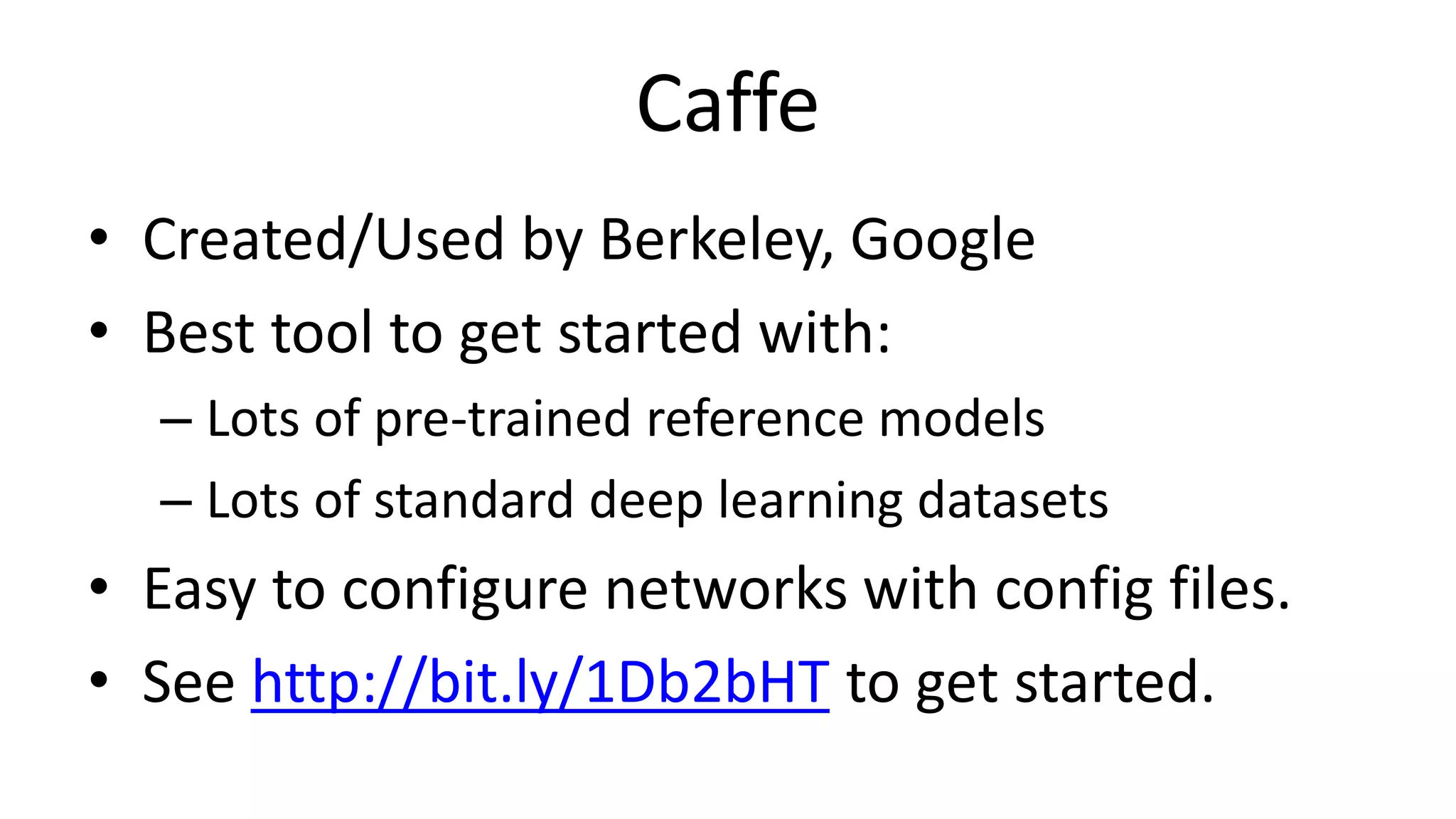 Caffe
• Created/Used by Berkeley, Google
• Best tool to get started with:
– Lots of pre-trained reference models
– Lots of standard deep learning datasets
• Easy to configure networks with config files.
• See http://bit.ly/1Db2bHT to get started.
 