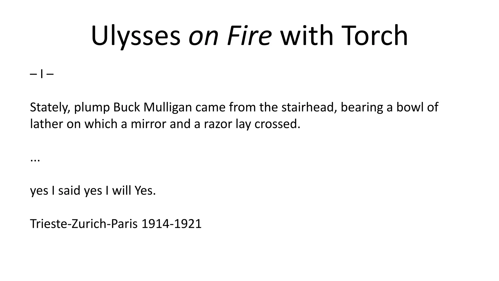 Ulysses on Fire with Torch
– I –
Stately, plump Buck Mulligan came from the stairhead, bearing a bowl of
lather on which a mirror and a razor lay crossed.
...
yes I said yes I will Yes.
Trieste-Zurich-Paris 1914-1921
 