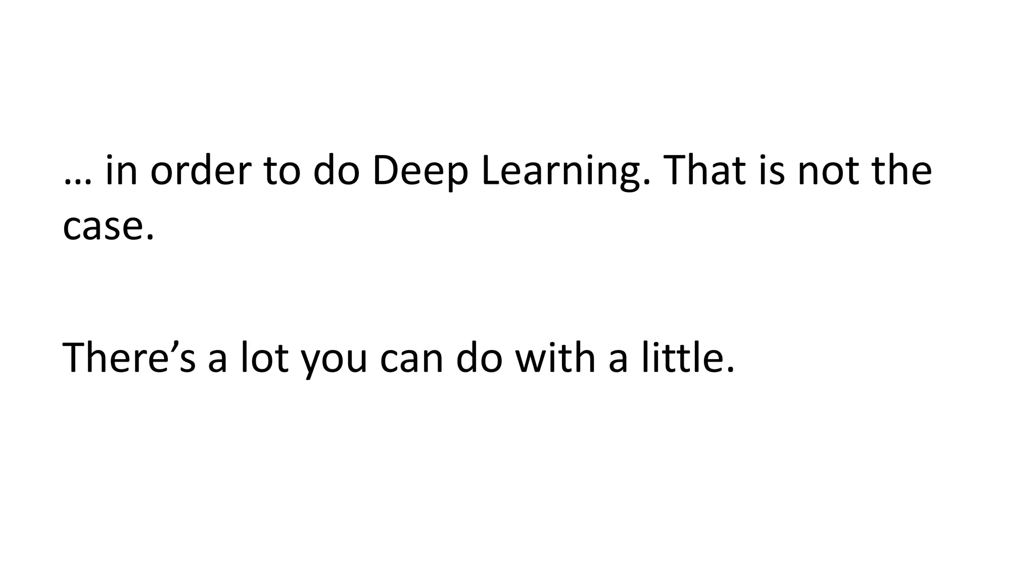 … in order to do Deep Learning. That is not the
case.
There’s a lot you can do with a little.
 