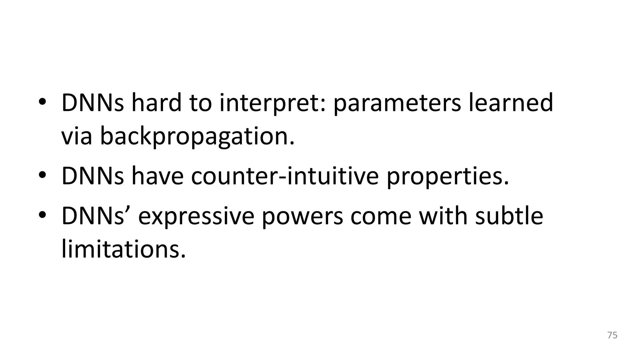 • DNNs hard to interpret: parameters learned
via backpropagation.
• DNNs have counter-intuitive properties.
• DNNs’ expressive powers come with subtle
limitations.
75
 