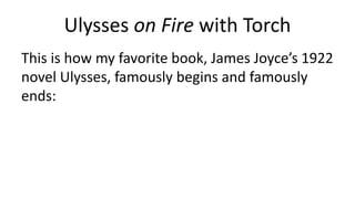 Ulysses on Fire with Torch
This is how my favorite book, James Joyce’s 1922
novel Ulysses, famously begins and famously
ends:
 