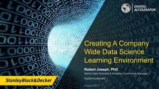 Creating A Company
Wide Data Science
Learning Environment
Robert Joseph, PhD
Senior Data Scientist & Analytics Community Manager
Digital Accelerator
August 2017
 