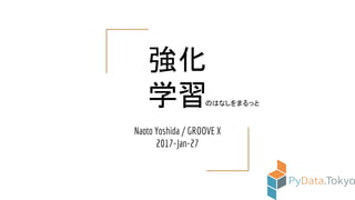 強化
学習
Naoto Yoshida / GROOVE X
2017-Jan-27
のはなしをまるっと
 