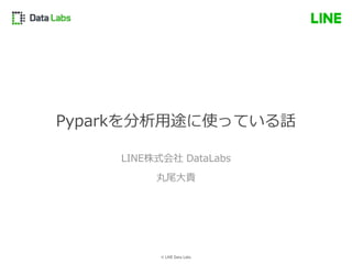 © LINE Data Labs
Pyparkを分析用途に使っている話
LINE株式会社 DataLabs
丸尾大貴
 