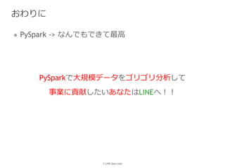 © LINE Data Labs
おわりに
 PySpark -> なんでもできて最高
PySparkで大規模データをゴリゴリ分析して
事業に貢献したいあなたはLINEへ！！
 