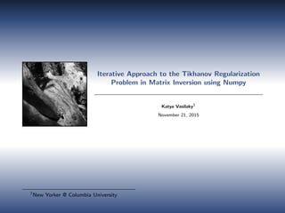Iterative Approach to the Tikhanov Regularization
Problem in Matrix Inversion using Numpy
Katya Vasilaky1
November 21, 2015
1
New Yorker @ Columbia University
 