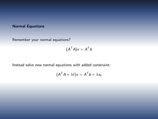 Normal Equations
Remember your normal equations?
(AT
A)x = AT
b
Instead solve new normal equations with added constraint:
(AT
A + λI)x = AT
b + λx0
 