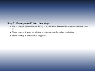 Step 2: Brace yourself. Next few steps:
Get a theoretical derivation for xk − x, the error between kith iterate and the true
x.
Show that as k goes to inﬁnity xk approaches the noisy x solution
Need to stop k before that happens!
 