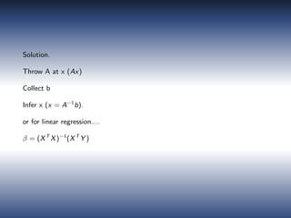 Solution.
Throw A at x (Ax)
Collect b
Infer x (x = A−1
b).
or for linear regression....
β = (XT
X)−1
(XT
Y )
 