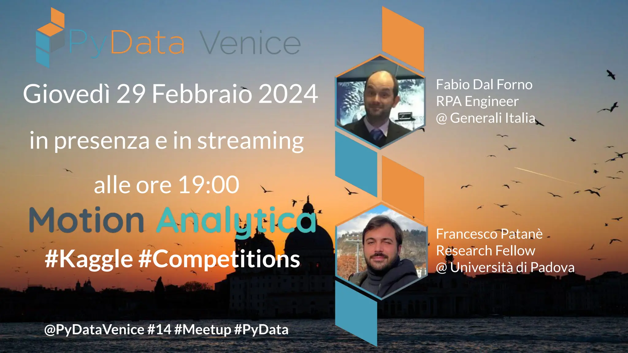 Giovedì 29 Febbraio 2024
@PyDataVenice #14 #Meetup #PyData
in presenza e in streaming
alle ore 19:00
Fabio Dal Forno
RPA Engineer
@ Generali Italia
Francesco Patanè
Research Fellow
@ Università di Padova
#Kaggle #Competitions
Venice
 