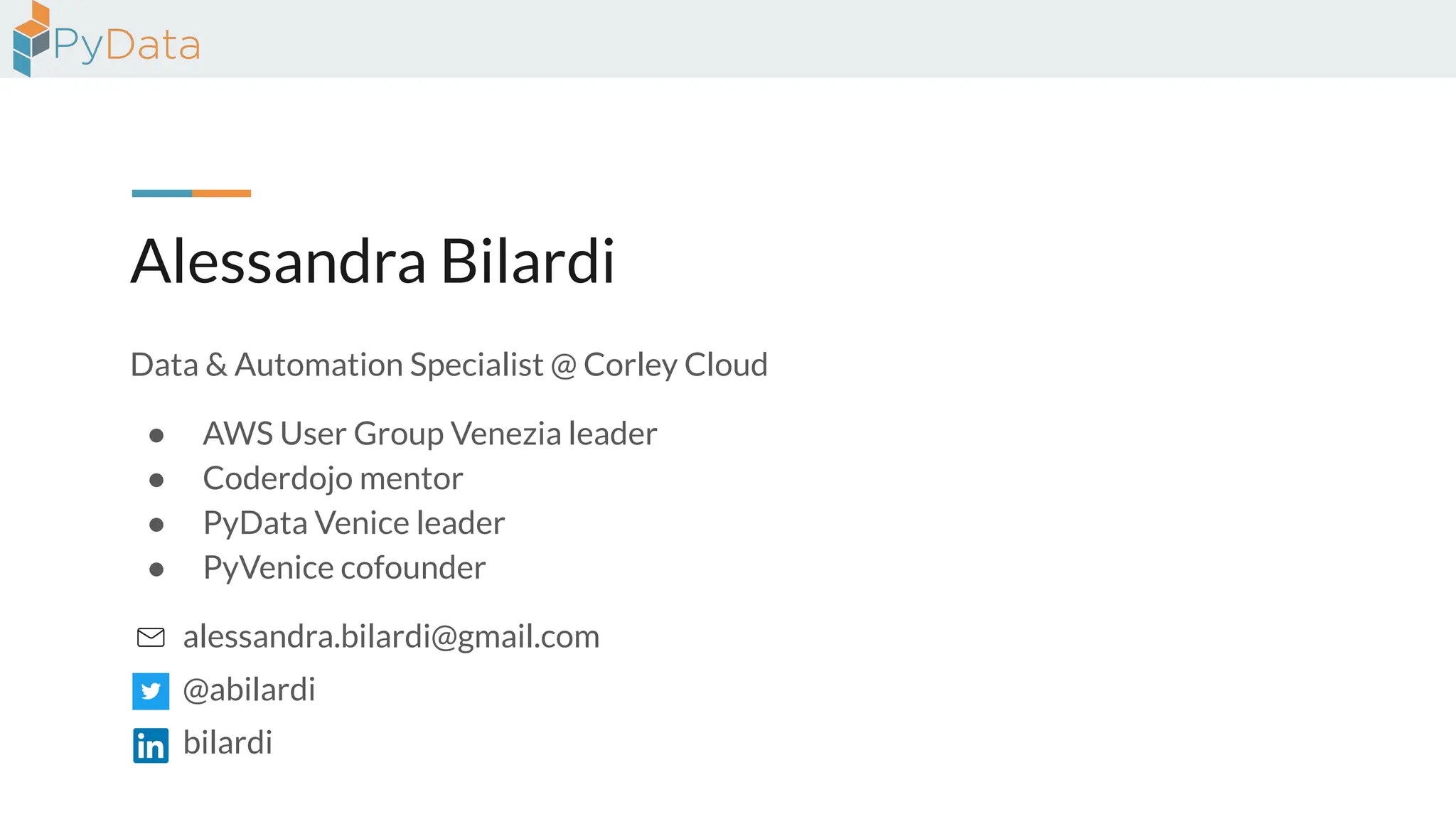 Alessandra Bilardi
Data & Automation Specialist @ Corley Cloud
● AWS User Group Venezia leader
● Coderdojo mentor
● PyData Venice leader
● PyVenice cofounder
alessandra.bilardi@gmail.com
@abilardi
bilardi
 