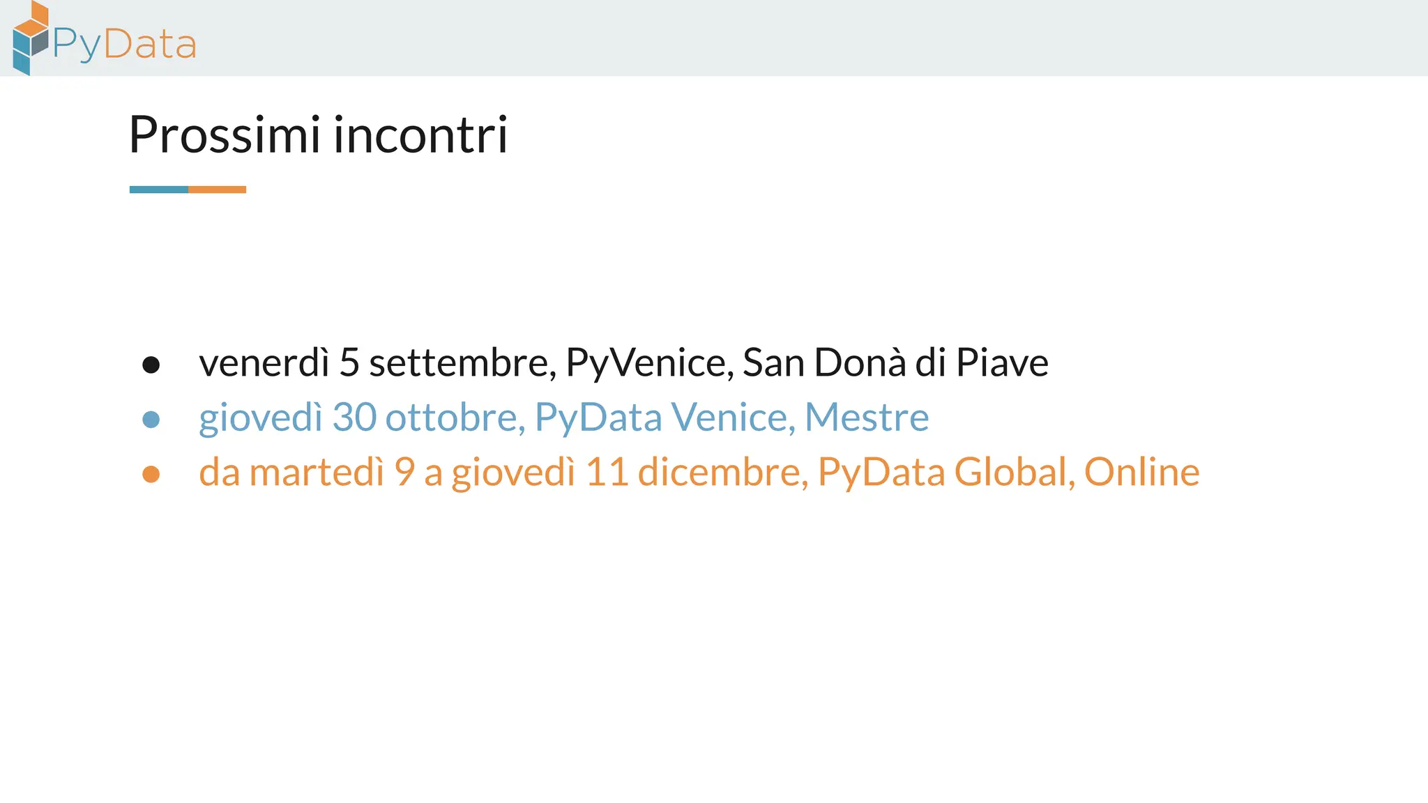 Prossimi incontri
● venerdì 5 settembre, PyVenice, San Donà di Piave
● giovedì 30 ottobre, PyData Venice, Mestre
● da martedì 9 a giovedì 11 dicembre, PyData Global, Online
 