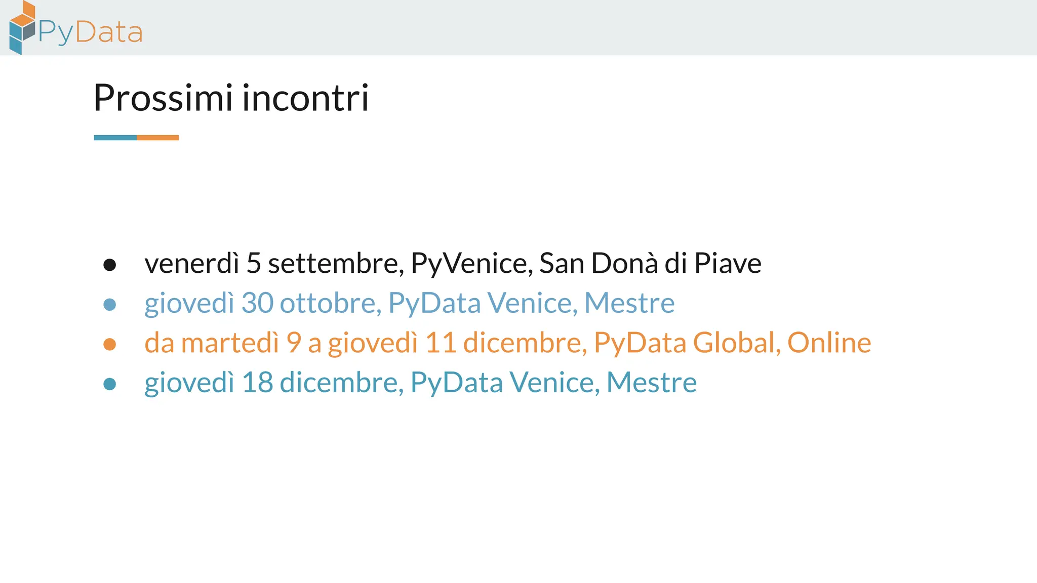 Prossimi incontri
● venerdì 5 settembre, PyVenice, San Donà di Piave
● giovedì 30 ottobre, PyData Venice, Mestre
● da martedì 9 a giovedì 11 dicembre, PyData Global, Online
● giovedì 18 dicembre, PyData Venice, Mestre
 