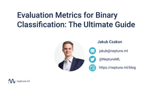 Evaluation Metrics for Binary
Classiﬁcation: The Ultimate Guide
jakub@neptune.ml
@NeptuneML
https://neptune.ml/blog
Jakub Czakon
 