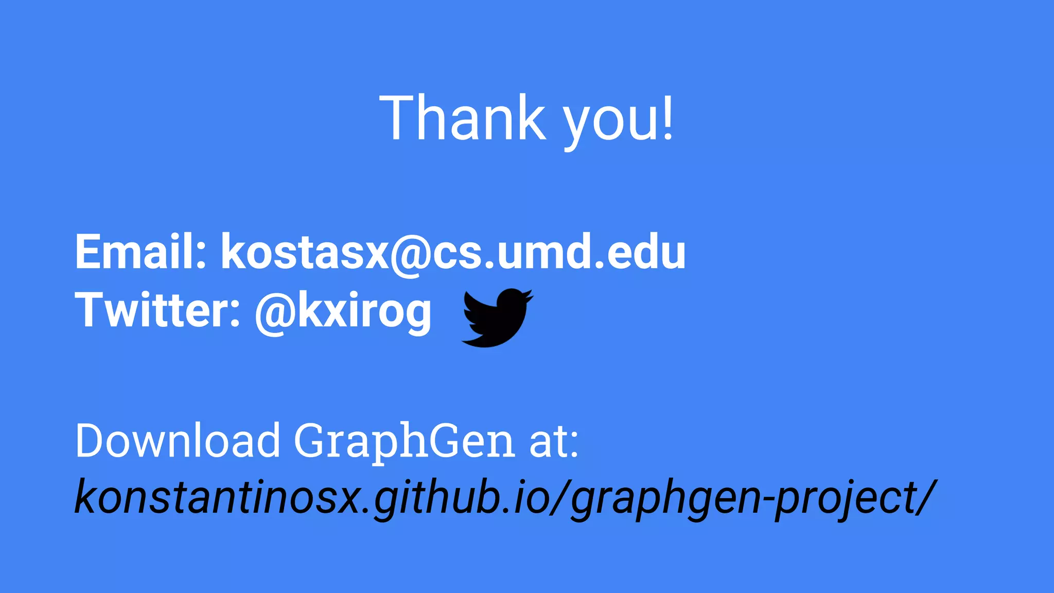 Email: kostasx@cs.umd.edu
Twitter: @kxirog
Download GraphGen at:
konstantinosx.github.io/graphgen-project/
Thank you!
 