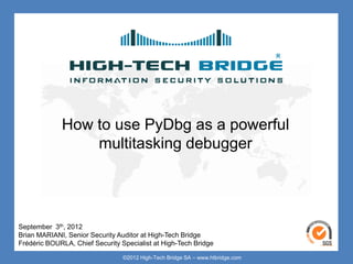 Your texte here ….




             How to use PyDbg as a powerful
                 multitasking debugger




September 3th, 2012
Brian MARIANI, Senior Security Auditor at High-Tech Bridge
 ORIGINAL SWISS ETHICAL HACKING
Frédéric BOURLA, Chief Security Specialist at High-Tech Bridge

                                 ©2012 High-Tech Bridge SA – www.htbridge.com
 