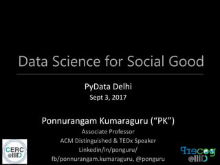 Data Science for Social Good
PyData Delhi
Sept 3, 2017
Ponnurangam Kumaraguru (“PK”)
Associate Professor
ACM Distinguished & TEDx Speaker
Linkedin/in/ponguru/
fb/ponnurangam.kumaraguru, @ponguru
 