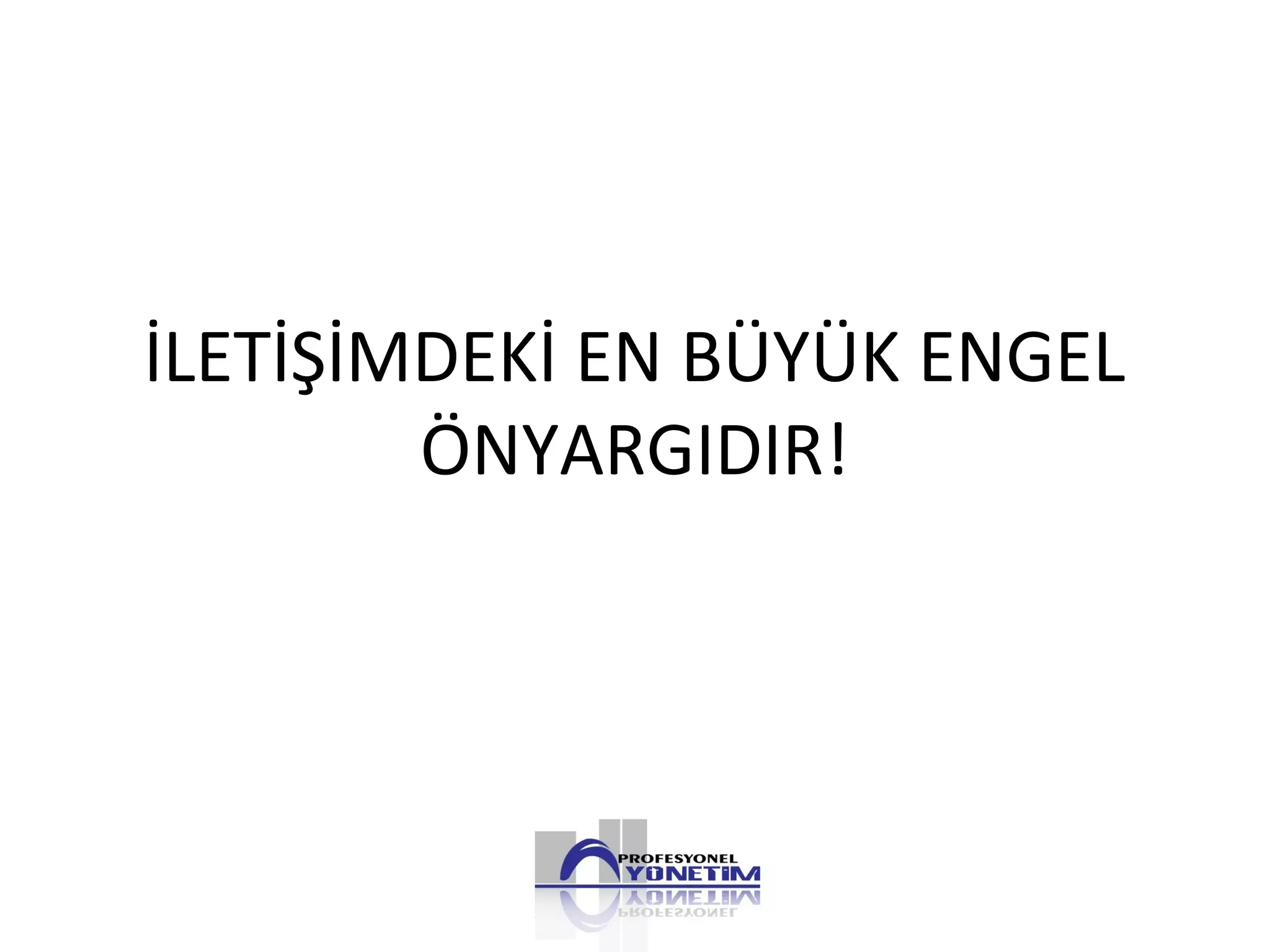 İLETİŞİMDEKİ EN BÜYÜK ENGEL
ÖNYARGIDIR!
 