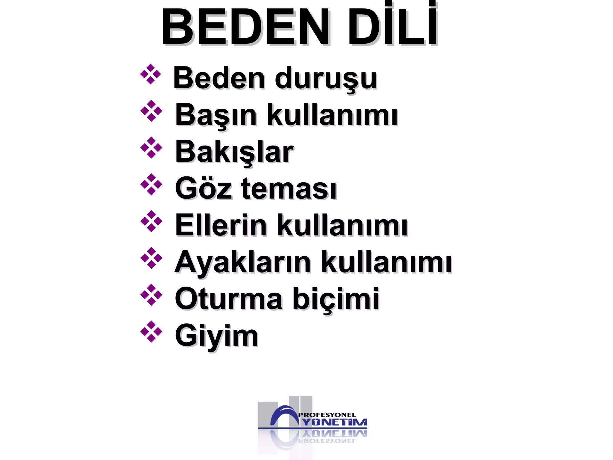 Beden duruşuBeden duruşu
 Başın kullanımıBaşın kullanımı
 BakışlarBakışlar
 Göz temasıGöz teması
 Ellerin kullanımıEllerin kullanımı
 Ayakların kullanımıAyakların kullanımı
 Oturma biçimiOturma biçimi
 GiyimGiyim
BEDEN DİLİBEDEN DİLİ
 