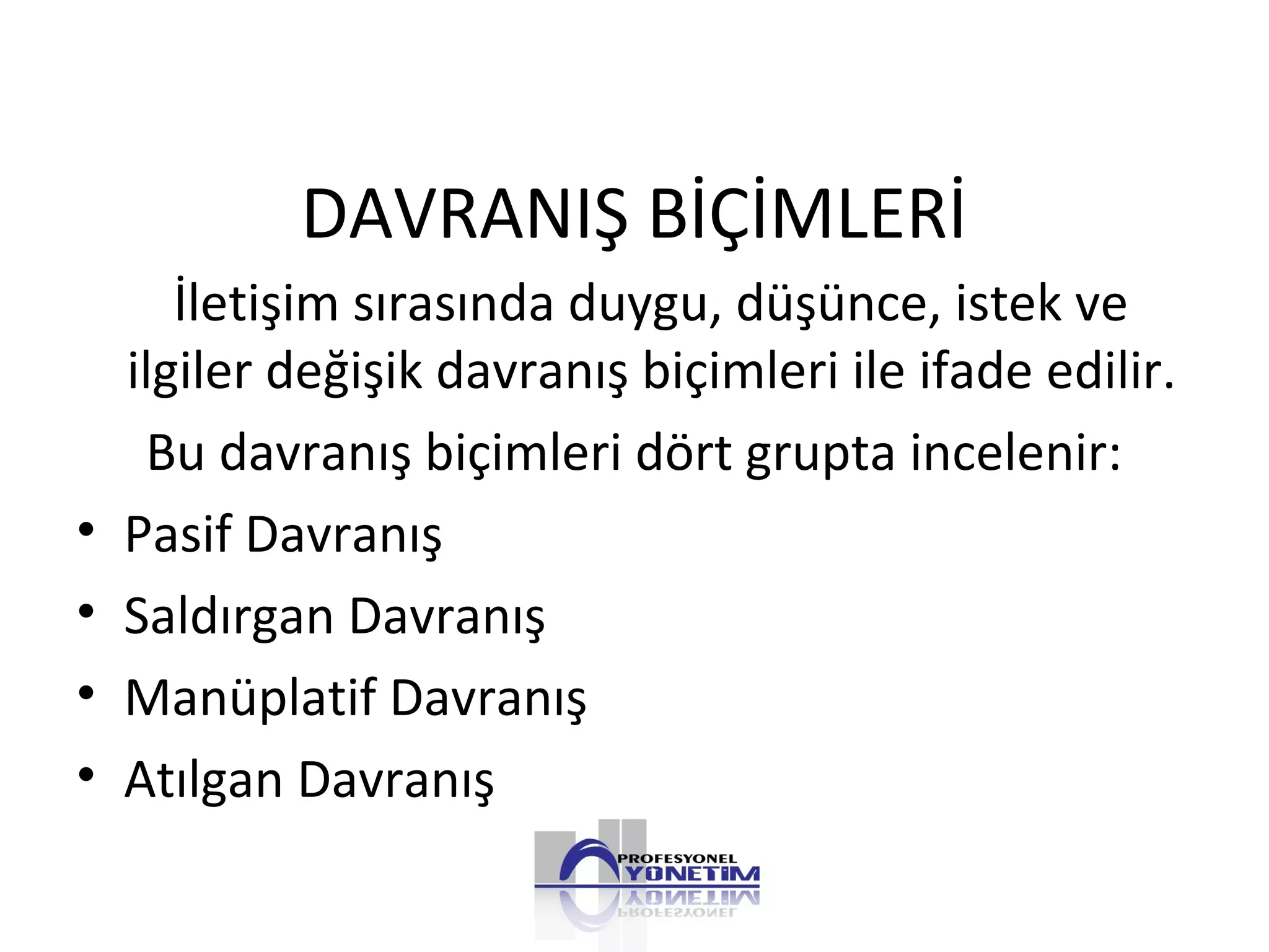 DAVRANIŞ BİÇİMLERİ
İletişim sırasında duygu, düşünce, istek ve
ilgiler değişik davranış biçimleri ile ifade edilir.
Bu davranış biçimleri dört grupta incelenir:
• Pasif Davranış
• Saldırgan Davranış
• Manüplatif Davranış
• Atılgan Davranış
 