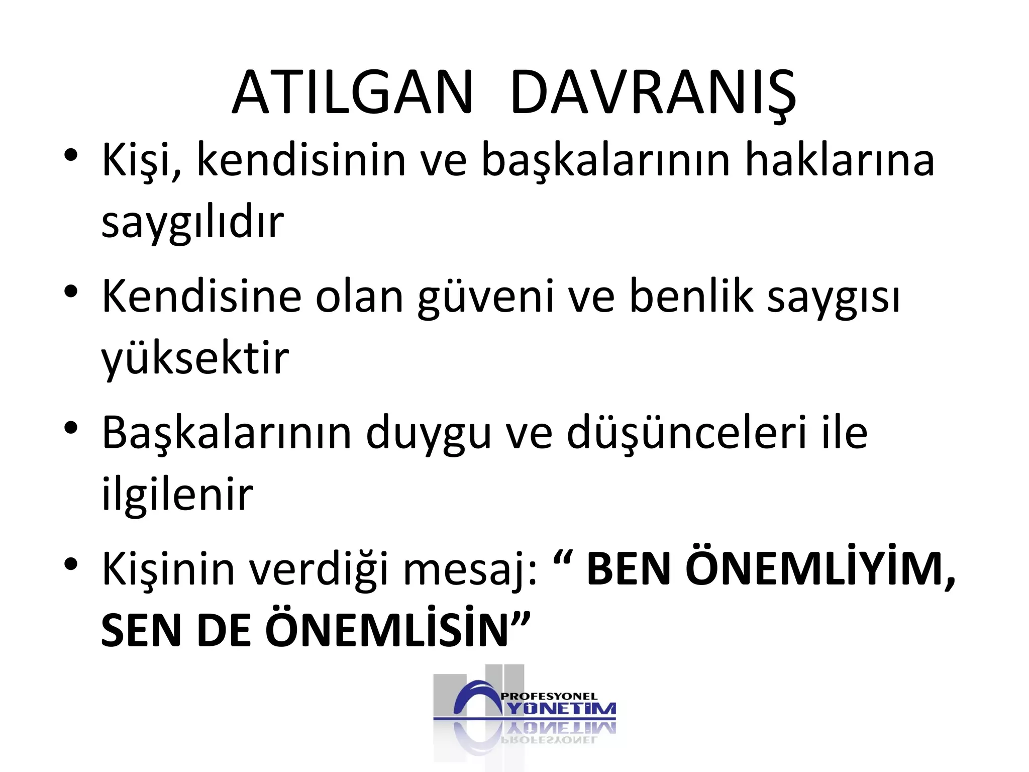 ATILGAN DAVRANIŞ
• Kişi, kendisinin ve başkalarının haklarına
saygılıdır
• Kendisine olan güveni ve benlik saygısı
yüksektir
• Başkalarının duygu ve düşünceleri ile
ilgilenir
• Kişinin verdiği mesaj: “ BEN ÖNEMLİYİM,
SEN DE ÖNEMLİSİN”
 